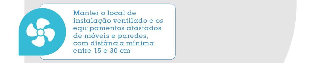 Manter o local de instalação ventilado e os equipamentos afastados de móveis e paredes, com distância mínima entre 15 e 30 cm